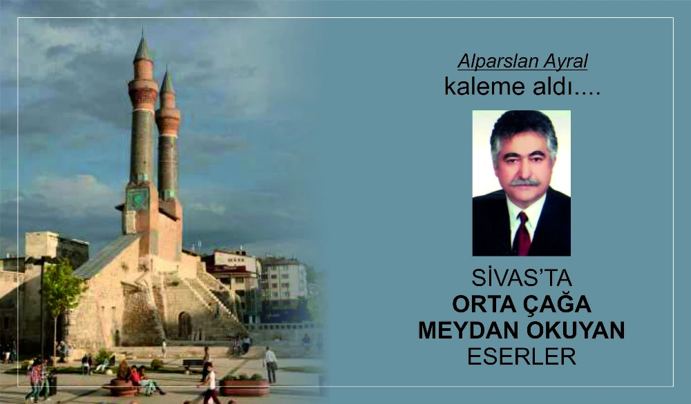 SİVAS’TA ORTA ÇAĞA MEYDAN OKUYAN ESERLER