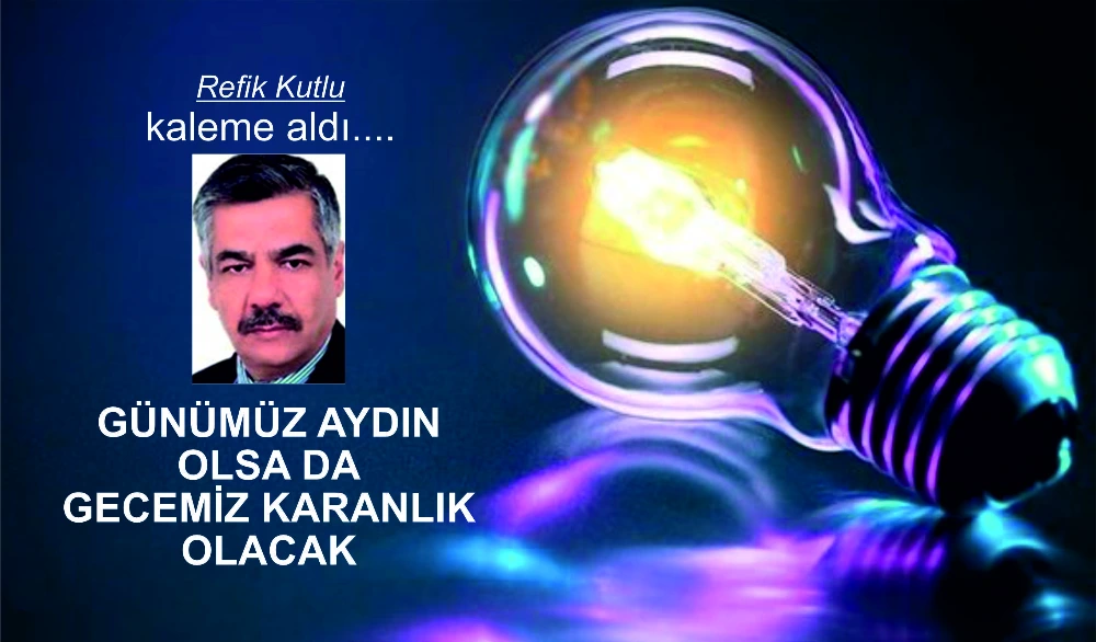 GÜNÜMÜZ AYDIN OLSA DA GECEMİZ KARANLIK OLACAK