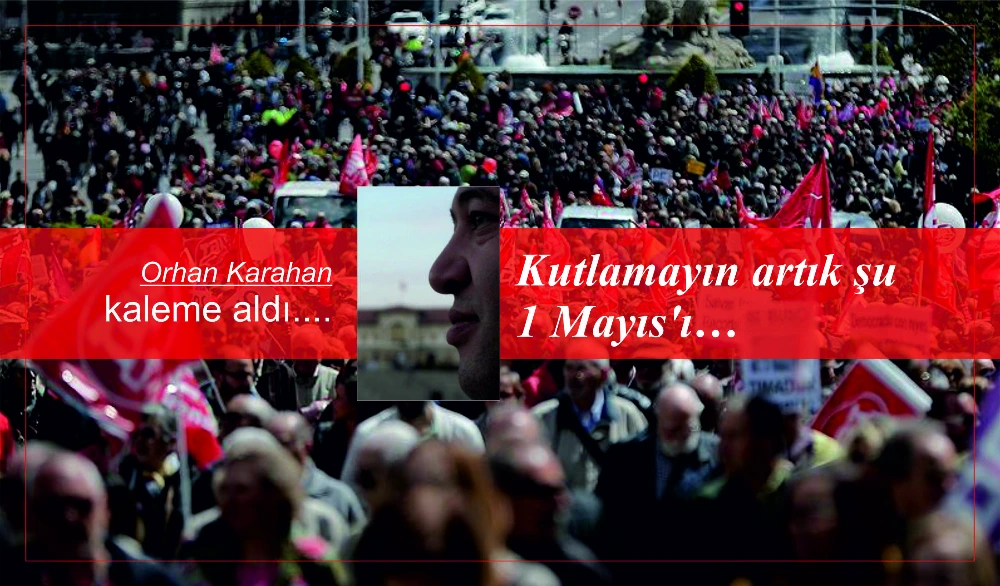 Kutlamayın artık şu 1 Mayıs’ı…